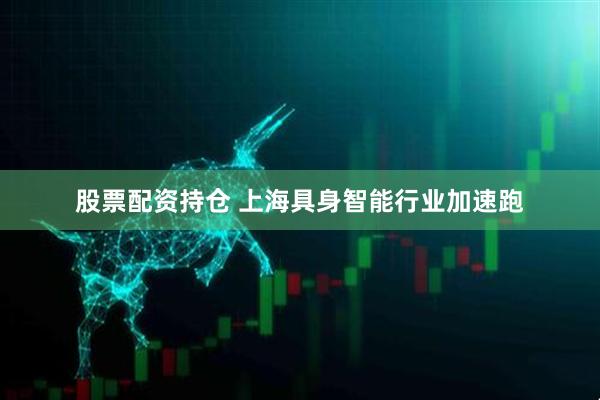 股票配资持仓 上海具身智能行业加速跑