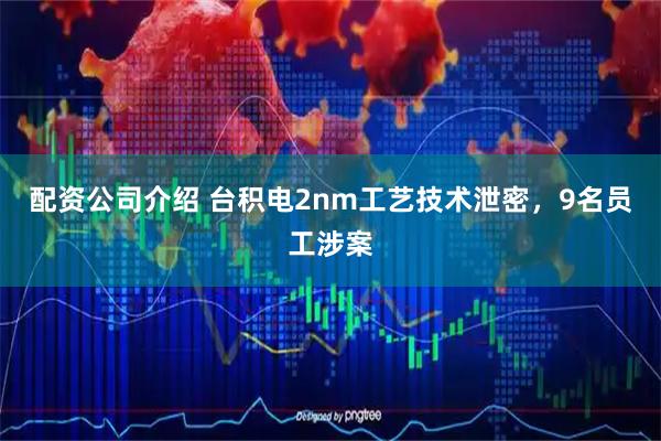 配资公司介绍 台积电2nm工艺技术泄密，9名员工涉案