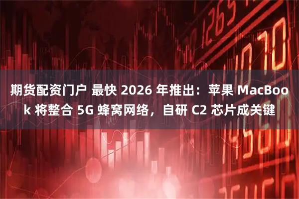 期货配资门户 最快 2026 年推出：苹果 MacBook 将整合 5G 蜂窝网络，自研 C2 芯片成关键