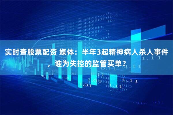 实时查股票配资 媒体：半年3起精神病人杀人事件，谁为失控的监管买单？