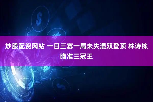 炒股配资网站 一日三赛一局未失混双登顶 林诗栋瞄准三冠王