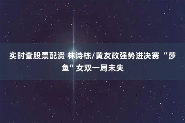 实时查股票配资 林诗栋/黄友政强势进决赛 “莎鱼”女双一局未失