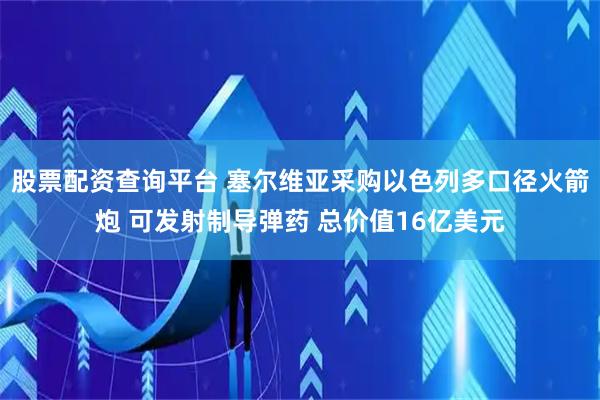 股票配资查询平台 塞尔维亚采购以色列多口径火箭炮 可发射制导弹药 总价值16亿美元