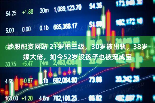 炒股配资网站 21岁拍三级，30岁被出轨，38岁嫁大佬，如今52岁没孩子也被宠成宝