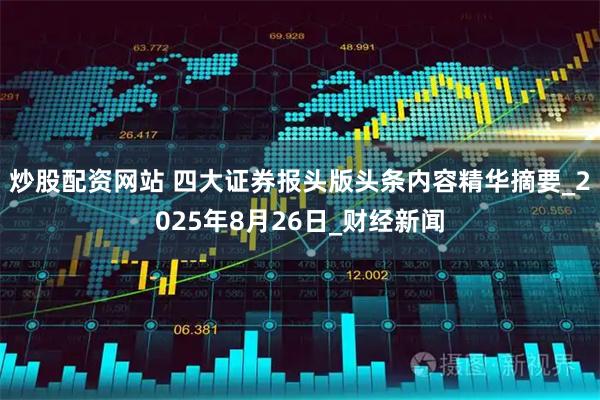 炒股配资网站 四大证券报头版头条内容精华摘要_2025年8月26日_财经新闻
