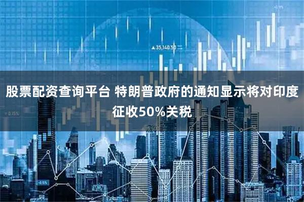 股票配资查询平台 特朗普政府的通知显示将对印度征收50%关税