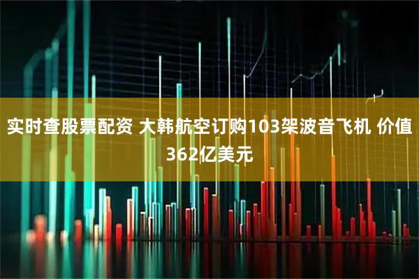 实时查股票配资 大韩航空订购103架波音飞机 价值362亿美元