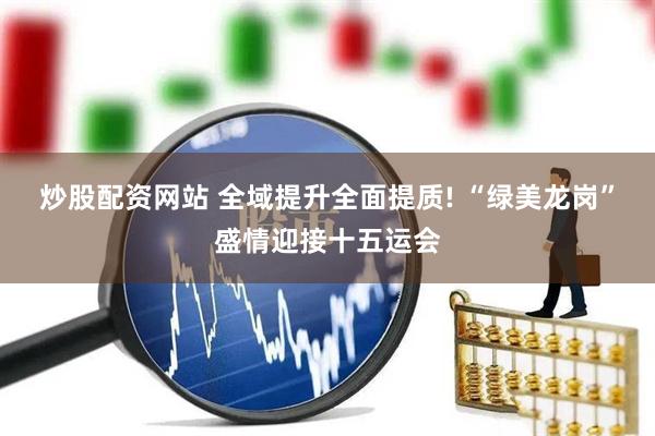 炒股配资网站 全域提升全面提质! “绿美龙岗”盛情迎接十五运会