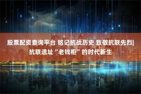 股票配资查询平台 铭记抗战历史 致敬抗联先烈|抗联遗址“老钱柜”的时代新生