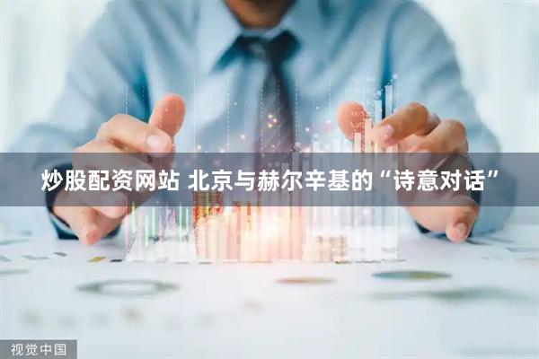 炒股配资网站 北京与赫尔辛基的“诗意对话”