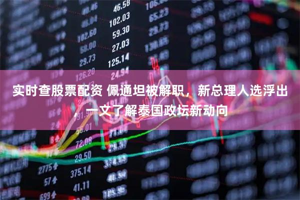 实时查股票配资 佩通坦被解职，新总理人选浮出，一文了解泰国政坛新动向