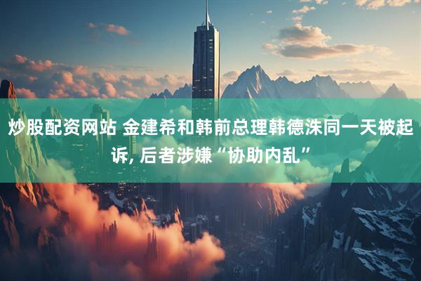 炒股配资网站 金建希和韩前总理韩德洙同一天被起诉, 后者涉嫌“协助内乱”