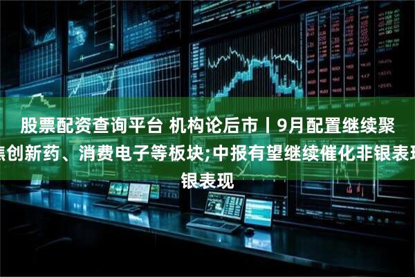 股票配资查询平台 机构论后市丨9月配置继续聚焦创新药、消费电子等板块;中报有望继续催化非银表现