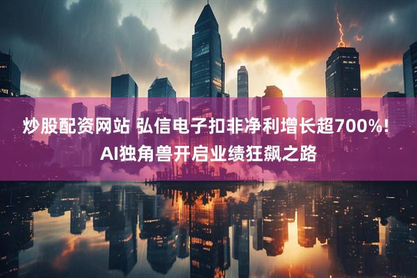 炒股配资网站 弘信电子扣非净利增长超700%! AI独角兽开启业绩狂飙之路