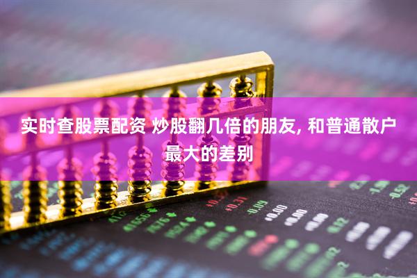 实时查股票配资 炒股翻几倍的朋友, 和普通散户最大的差别
