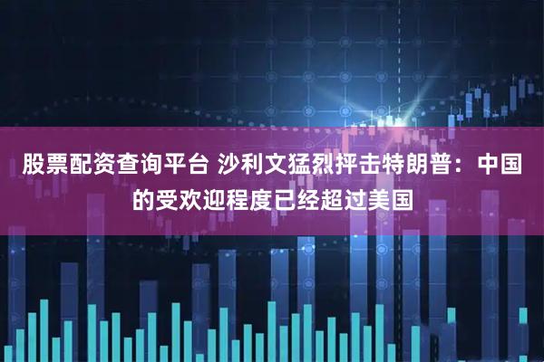 股票配资查询平台 沙利文猛烈抨击特朗普：中国的受欢迎程度已经超过美国