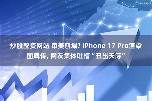 炒股配资网站 审美崩塌? iPhone 17 Pro渲染图疯传, 网友集体吐槽“丑出天际”