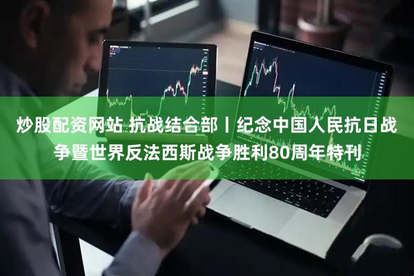 炒股配资网站 抗战结合部丨纪念中国人民抗日战争暨世界反法西斯战争胜利80周年特刊