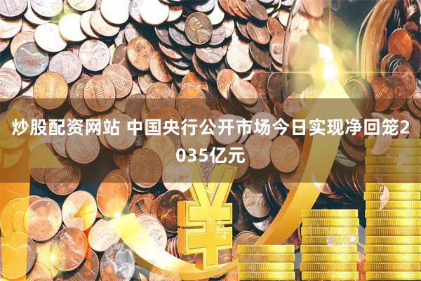 炒股配资网站 中国央行公开市场今日实现净回笼2035亿元