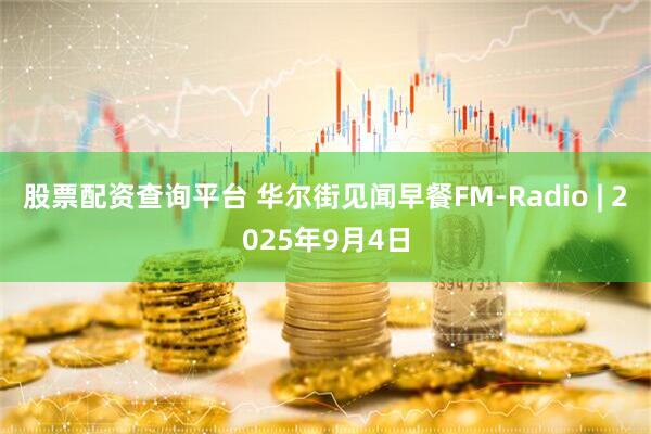 股票配资查询平台 华尔街见闻早餐FM-Radio | 2025年9月4日
