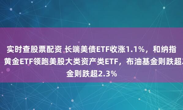 实时查股票配资 长端美债ETF收涨1.1%，和纳指ETF、黄金ETF领跑美股大类资产类ETF，布油基金则跌超2.3%