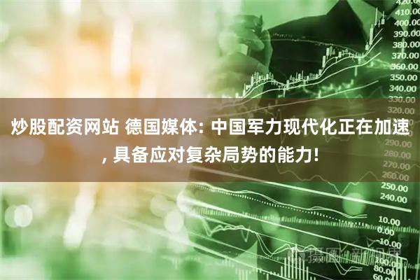 炒股配资网站 德国媒体: 中国军力现代化正在加速, 具备应对复杂局势的能力!