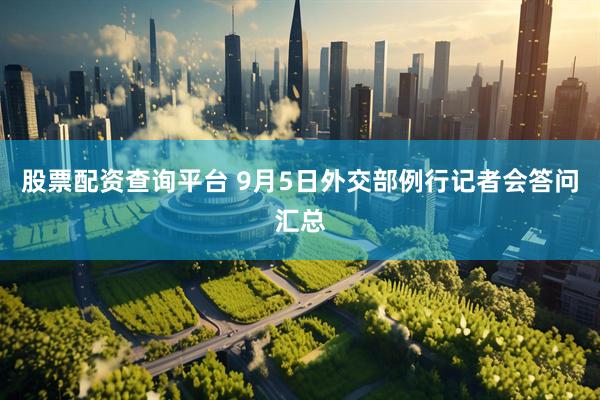 股票配资查询平台 9月5日外交部例行记者会答问汇总
