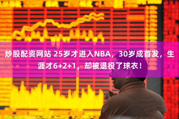 炒股配资网站 25岁才进入NBA，30岁成首发，生涯才6+2+1，却被退役了球衣！
