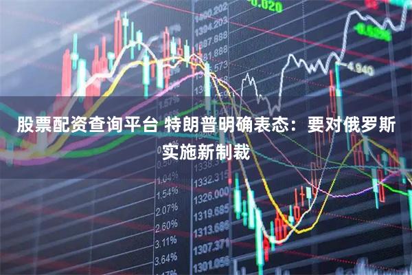 股票配资查询平台 特朗普明确表态：要对俄罗斯实施新制裁