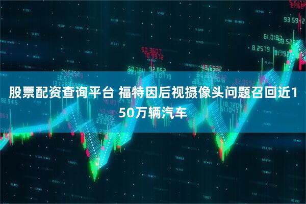 股票配资查询平台 福特因后视摄像头问题召回近150万辆汽车