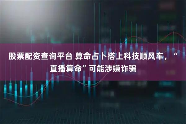 股票配资查询平台 算命占卜搭上科技顺风车，“直播算命”可能涉嫌诈骗