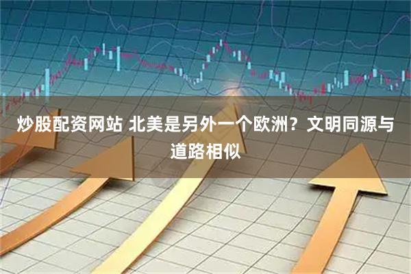 炒股配资网站 北美是另外一个欧洲？文明同源与道路相似
