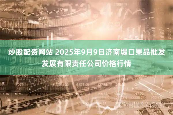 炒股配资网站 2025年9月9日济南堤口果品批发发展有限责任公司价格行情