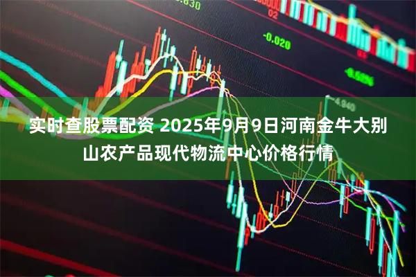 实时查股票配资 2025年9月9日河南金牛大别山农产品现代物流中心价格行情