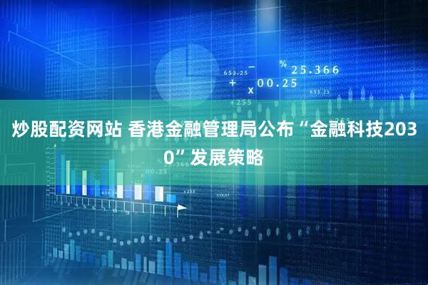 炒股配资网站 香港金融管理局公布“金融科技2030”发展策略