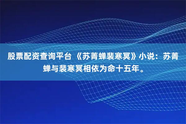 股票配资查询平台 《苏菁蝉裴寒冥》小说:苏菁蝉与裴寒冥相依为命十五年。