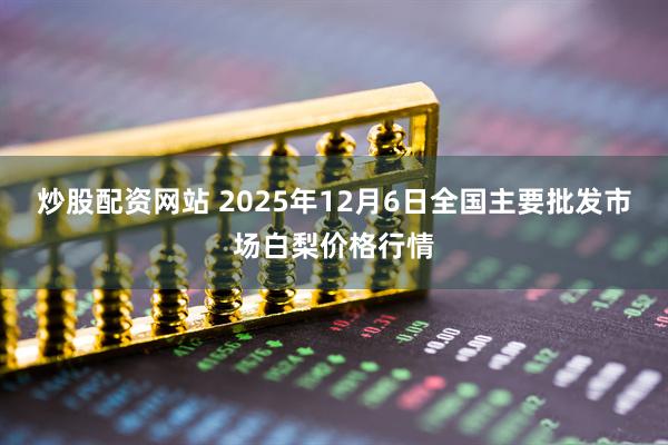 炒股配资网站 2025年12月6日全国主要批发市场白梨价格行情