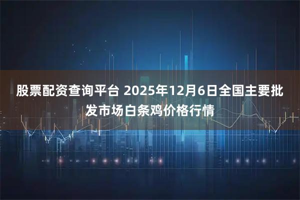 股票配资查询平台 2025年12月6日全国主要批发市场白条鸡价格行情