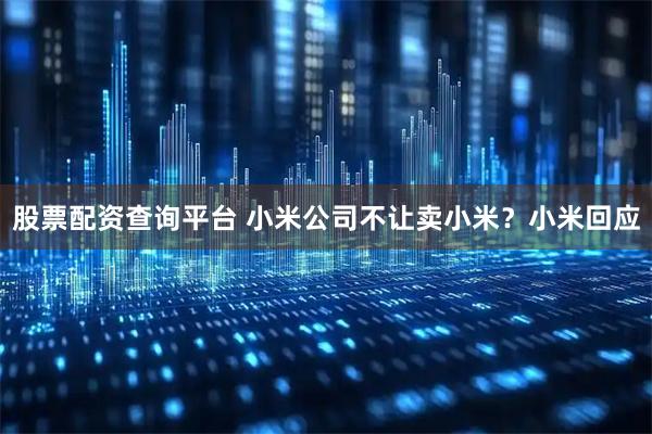 股票配资查询平台 小米公司不让卖小米？小米回应