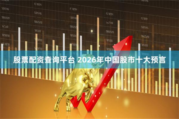 股票配资查询平台 2026年中国股市十大预言