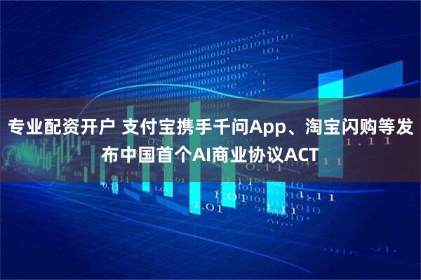 专业配资开户 支付宝携手千问App、淘宝闪购等发布中国首个AI商业协议ACT